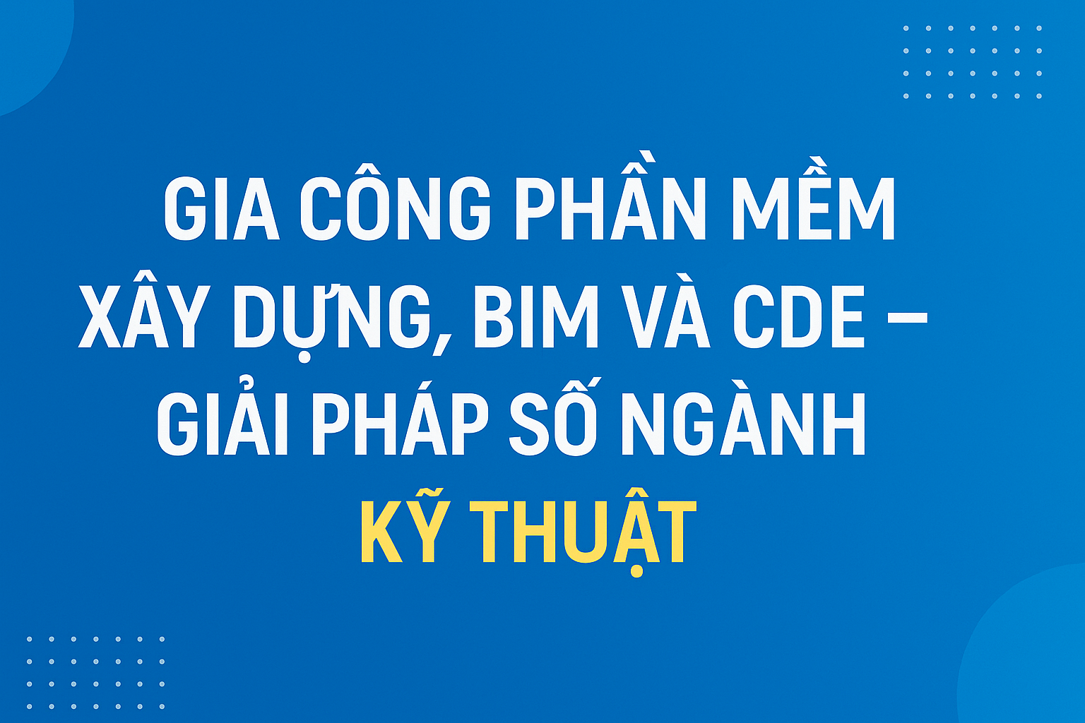Gia công phần mềm xây dựng, BIM và CDE – Giải pháp số ngành kỹ thuật